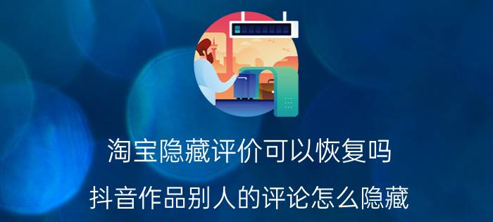 淘宝隐藏评价可以恢复吗 抖音作品别人的评论怎么隐藏？